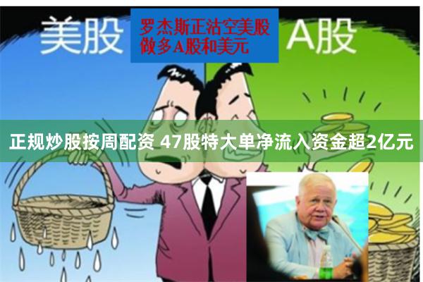 正规炒股按周配资 47股特大单净流入资金超2亿元