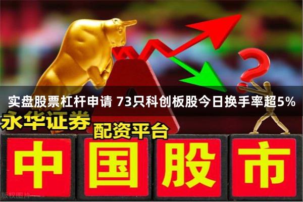 实盘股票杠杆申请 73只科创板股今日换手率超5%