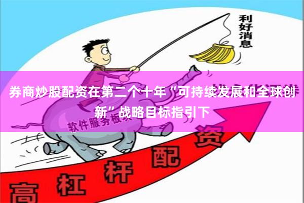 券商炒股配资在第二个十年“可持续发展和全球创新”战略目标指引下