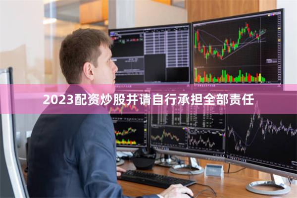 2023配资炒股并请自行承担全部责任