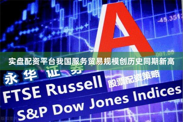 实盘配资平台我国服务贸易规模创历史同期新高
