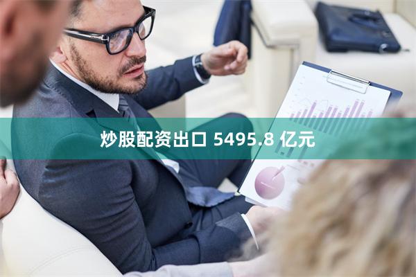 炒股配资出口 5495.8 亿元