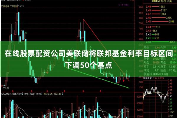 在线股票配资公司美联储将联邦基金利率目标区间下调50个基点
